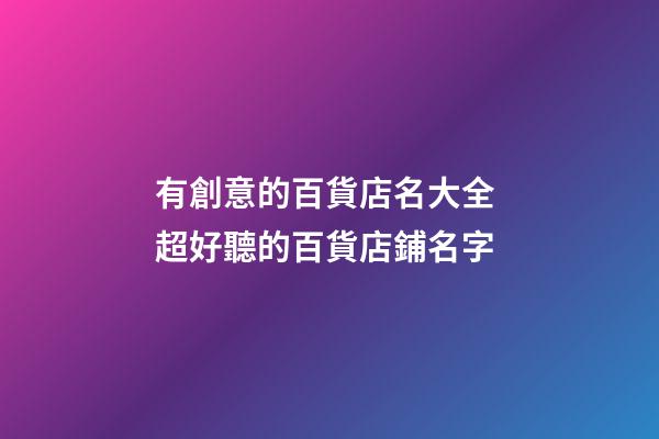有創意的百貨店名大全 超好聽的百貨店鋪名字
